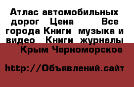 Атлас автомобильных дорог › Цена ­ 50 - Все города Книги, музыка и видео » Книги, журналы   . Крым,Черноморское